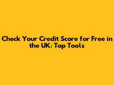 Check Your Credit Score for Free in the UK: Top Tools