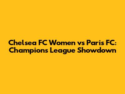 Chelsea FC Women vs Paris FC: Champions League Showdown