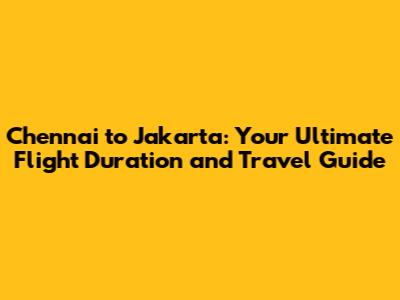 Chennai to Jakarta: Your Ultimate Flight Duration and Travel Guide