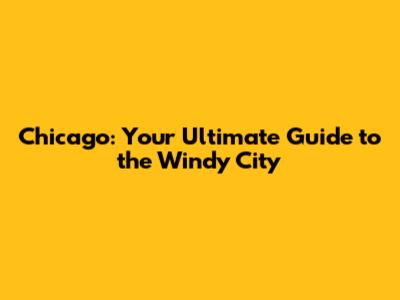 Chicago: Your Ultimate Guide to the Windy City