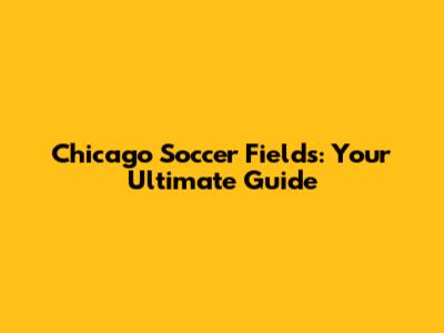 Chicago Soccer Fields: Your Ultimate Guide