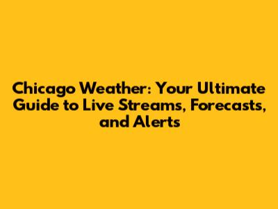 Chicago Weather: Your Ultimate Guide to Live Streams, Forecasts, and Alerts