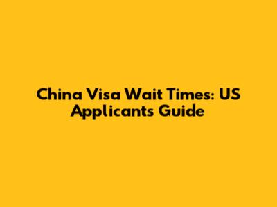 China Visa Wait Times: US Applicants Guide