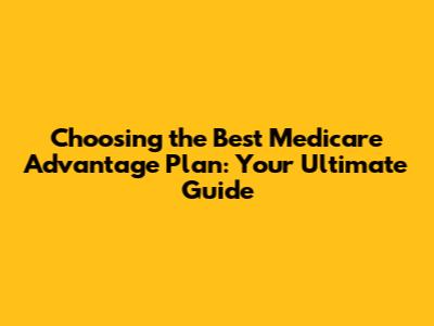 Choosing the Best Medicare Advantage Plan: Your Ultimate Guide