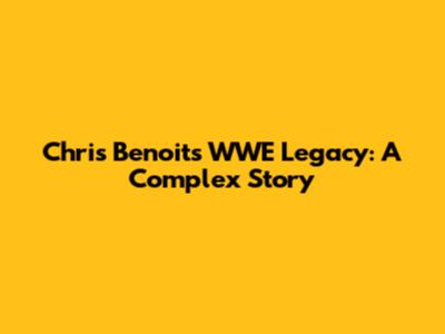 Chris Benoit's WWE Legacy: A Complex Story