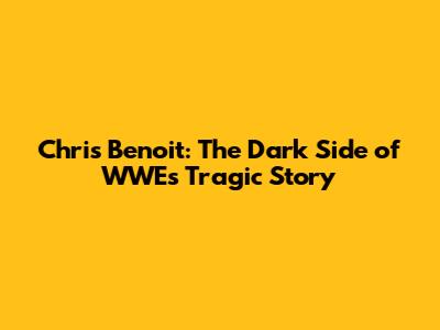 Chris Benoit: The Dark Side of WWE's Tragic Story