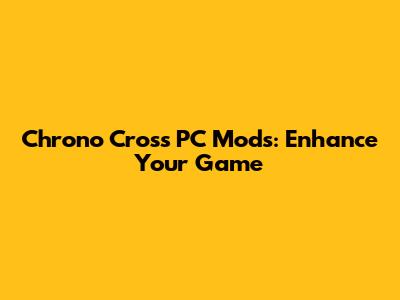 Chrono Cross PC Mods: Enhance Your Game