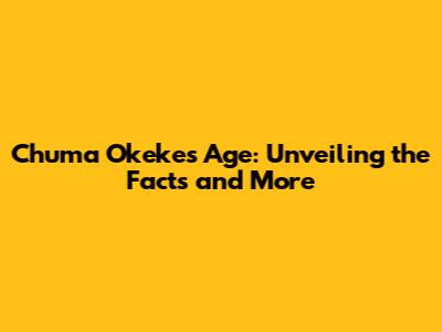 Chuma Okeke's Age: Unveiling the Facts and More