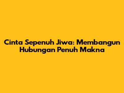 Cinta Sepenuh Jiwa: Membangun Hubungan Penuh Makna