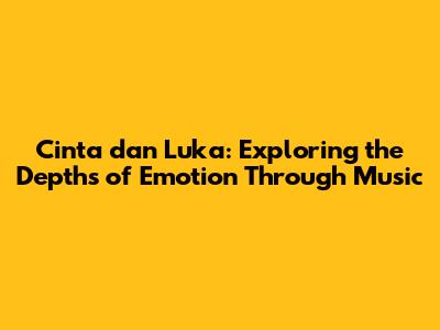 Cinta dan Luka: Exploring the Depths of Emotion Through Music