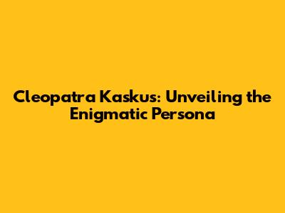 Cleopatra Kaskus: Unveiling the Enigmatic Persona