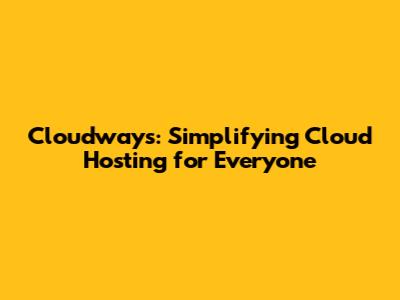 Cloudways: Simplifying Cloud Hosting for Everyone