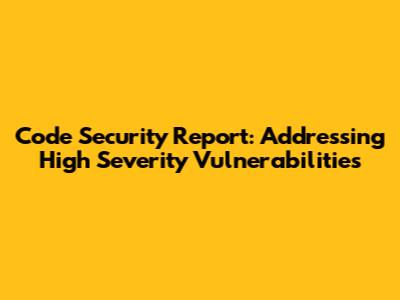 Code Security Report: Addressing High Severity Vulnerabilities