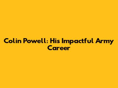 Colin Powell: His Impactful Army Career