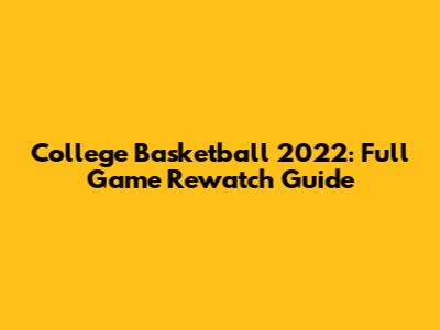 College Basketball 2022: Full Game Rewatch Guide