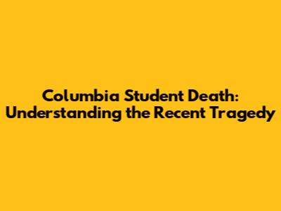 Columbia Student Death: Understanding the Recent Tragedy