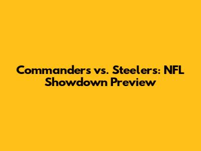 Commanders vs. Steelers: NFL Showdown Preview