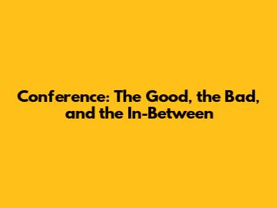 Conference: The Good, the Bad, and the In-Between
