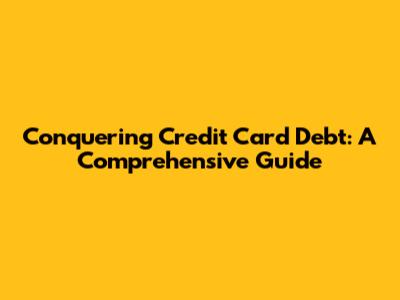Conquering Credit Card Debt: A Comprehensive Guide