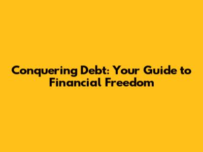 Conquering Debt: Your Guide to Financial Freedom