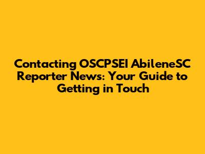 Contacting OSCPSEI AbileneSC Reporter News: Your Guide to Getting in Touch