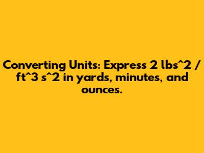 Converting Units: Express 2 lbs^2 / ft^3 s^2 in yards, minutes, and ounces.