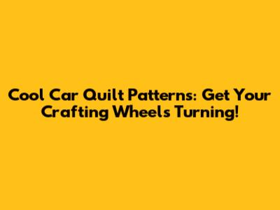 Cool Car Quilt Patterns: Get Your Crafting Wheels Turning!