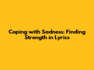 Coping with Sadness: Finding Strength in Lyrics