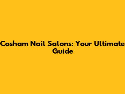 Cosham Nail Salons: Your Ultimate Guide