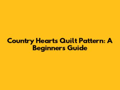 Country Hearts Quilt Pattern: A Beginner's Guide