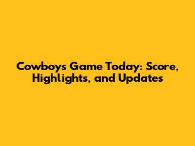 Cowboys Game Today: Score, Highlights, and Updates