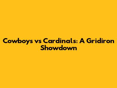 Cowboys vs Cardinals: A Gridiron Showdown