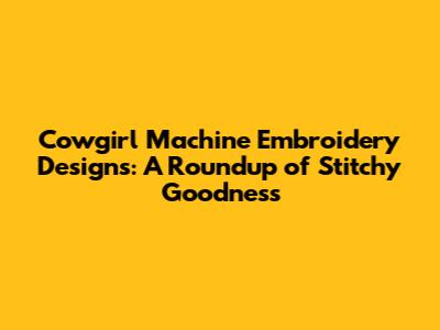 Cowgirl Machine Embroidery Designs: A Roundup of Stitchy Goodness