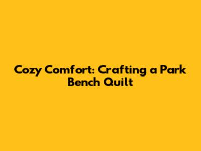 Cozy Comfort: Crafting a Park Bench Quilt