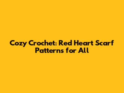 Cozy Crochet: Red Heart Scarf Patterns for All