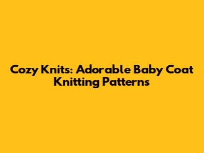 Cozy Knits: Adorable Baby Coat Knitting Patterns
