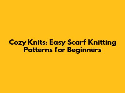 Cozy Knits: Easy Scarf Knitting Patterns for Beginners