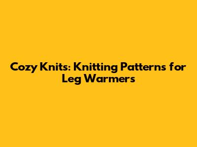 Cozy Knits: Knitting Patterns for Leg Warmers