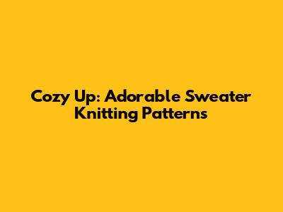 Cozy Up: Adorable Sweater Knitting Patterns