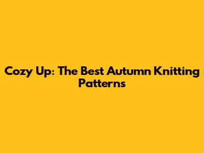 Cozy Up: The Best Autumn Knitting Patterns