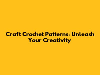 Craft Crochet Patterns: Unleash Your Creativity