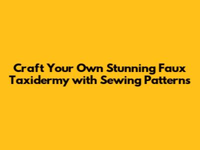 Craft Your Own Stunning Faux Taxidermy with Sewing Patterns