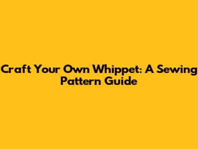 Craft Your Own Whippet: A Sewing Pattern Guide
