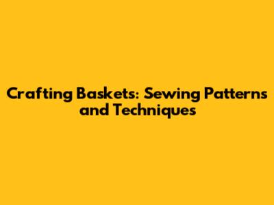 Crafting Baskets: Sewing Patterns and Techniques
