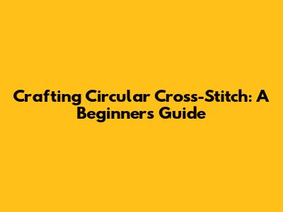 Crafting Circular Cross-Stitch: A Beginner's Guide
