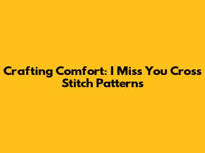 Crafting Comfort: 'I Miss You' Cross Stitch Patterns