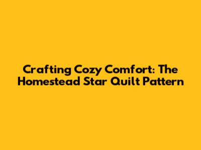 Crafting Cozy Comfort: The Homestead Star Quilt Pattern