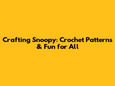 Crafting Snoopy: Crochet Patterns & Fun for All
