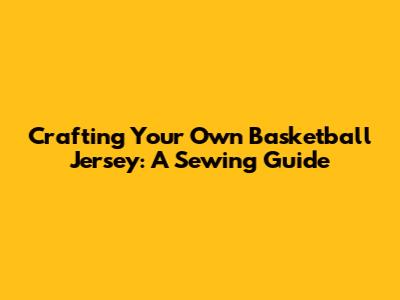 Crafting Your Own Basketball Jersey: A Sewing Guide