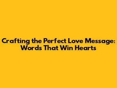 Crafting the Perfect Love Message: Words That Win Hearts